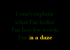 I can't explain
what I'm feelin'

I'm lost for words

I'm in a daze

g