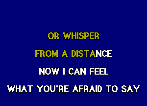 0R WHISPER

FROM A DISTANCE
NOW I CAN FEEL
WHAT YOU'RE AFRAID TO SAY