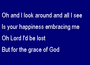 Oh and I look around and all I see

Is your happiness embracing me
Oh Lord I'd be lost

But for the grace of God