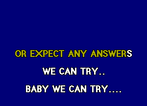 0R EXPECT ANY ANSWERS
WE CAN TRY..
BABY WE CAN TRY....