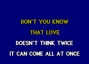 DON'T YOU KNOW

THAT LOVE
DOESN'T THINK TWICE
IT CAN COME ALL AT ONCE