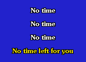 No time
No u'me

No time

No time left for you