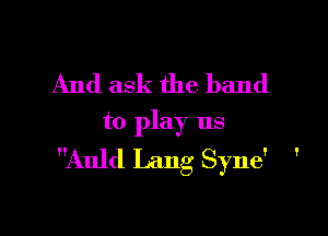 And ask the band

to play us
Auld Lang Syne' '