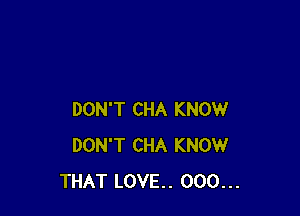 DON'T CHA KNOW
DON'T CHA KNOW
THAT LOVE.. 000...