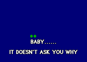 BABY ......
IT DOESN'T ASK YOU WHY