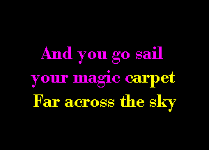 And you go sail
your magic carpet

Far across the sky
