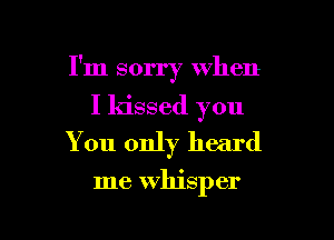 I'm sorry when

I kissed you
You only heard

me whisper