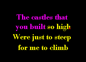 The castles that
you built so high
W'ere just to steep

for me to climb

g