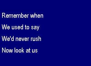 Remember when

We used to say

We'd never rush

Now look at us