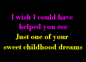 I Wish I could have
helped you see

Just one of your

sweet childhood dreams