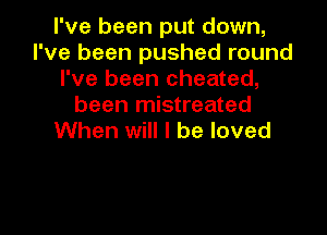 I've been put down,
I've been pushed round
I've been cheated,
been mistreated

When will I be loved