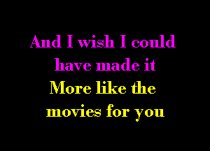 And I Wish I could
have made it

More like the

movies for you