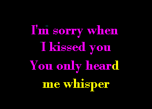 I'ni sorry when

I kissed you

You only heard

me whisper