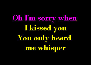 Oh I'm sorry when
I kissed you
You only heard

me whisper

g