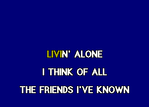 LIVIN' ALONE
I THINK OF ALL
THE FRIENDS I'VE KNOWN