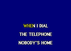 WHEN I DIAL
THE TELEPHONE
NOBODY'S HOME