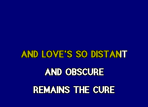 AND LOVE'S SO DISTANT
AND OBSCURE
REMAINS THE CURE