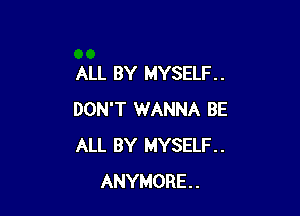 ALL BY MYSELF. .

DON'T WANNA BE
ALL BY MYSELF.
ANYMORE..