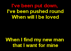 I've been put down,
I've been pushed round
When will I be loved

When I find my new man
that I want for mine