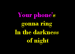 Your phone's

gonna ring
In the darkness

of night