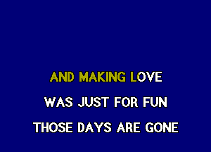 AND MAKING LOVE
WAS JUST FOR FUN
THOSE DAYS ARE GONE