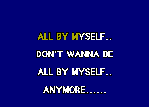 ALL BY MYSELF. .

DON'T WANNA BE
ALL BY MYSELF.
ANYMORE ......