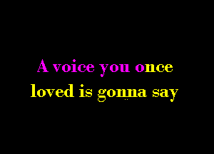 A voice you once

loved is gonna say
