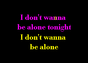 I don't wanna
be alone tonight

I don't wanna
be alone