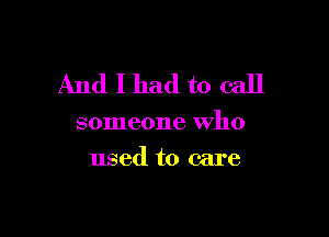 And I had to call

someone who
used to care