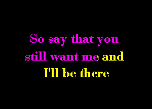 So say that you

still want me and

I'll be there