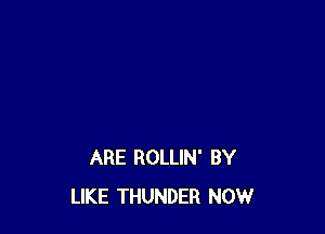 ARE ROLLIN' BY
LIKE THUNDER NOW