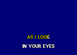 AS I LOOK
IN YOUR EYES