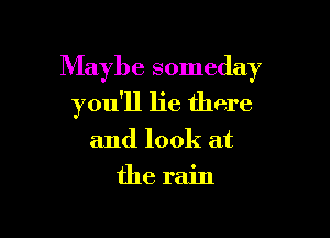 Maybe someday
you'll lie there

and look at
the rain