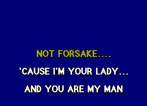 NOT FORSAKE....
'CAUSE I'M YOUR LADY...
AND YOU ARE MY MAN