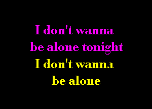 I don't wanna
be alone tonight

I don't wanna
be alone