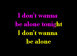 I don't wanna
be alone tonight

I don't wanna
be alone