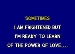 SOMETIMES

I AM FRIGHTENED BUT
I'M READY TO LEARN
OF THE POWER OF LOVE....