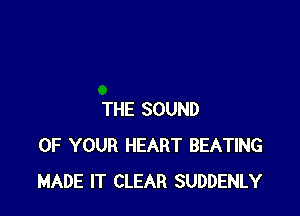 THE SOUND
OF YOUR HEART BEATING
MADE IT CLEAR SUDDENLY