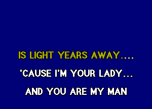 IS LIGHT YEARS AWAY....
'CAUSE I'M YOUR LADY...
AND YOU ARE MY MAN