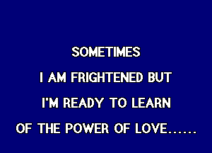 SOMETIMES

I AM FRIGHTENED BUT
I'M READY TO LEARN
OF THE POWER OF LOVE ......