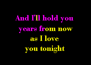 And 1'11 hold you

years from now
as I love

you tonight