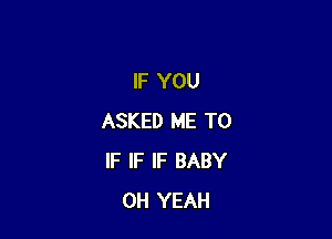 IF YOU

ASKED ME TO
IF IF IF BABY
OH YEAH