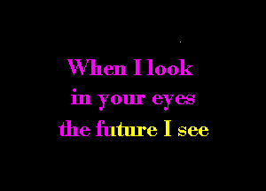 When I look

in your eyes
the future I see