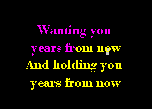 W aniing you
years from new

And holding you

years from now

4