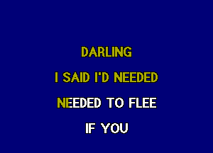 DARLING

I SAID I'D NEEDED
NEEDED TO FLEE
IF YOU