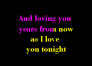 And loving you

years from now
as I 10' e

you tonight