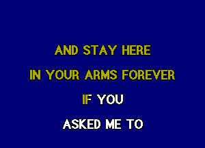 AND STAY HERE

IN YOUR ARMS FOREVER
IF YOU
ASKED ME TO
