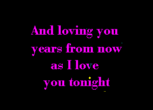 And loving you

years from now
as I love

you tonight