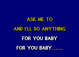 ASK ME TO

AND I'LL DO ANYTHING
FOR YOU BABY
FOR YOU BABY ......