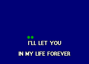 I'LL LET YOU
IN MY LIFE FOREVER